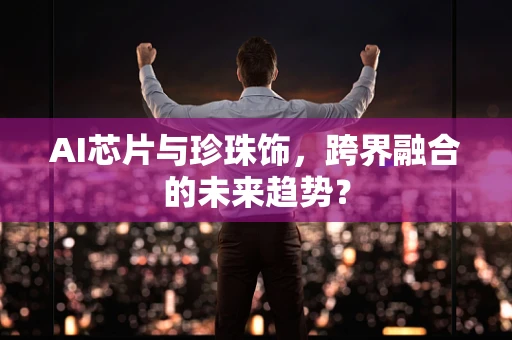 AI芯片与珍珠饰，跨界融合的未来趋势？