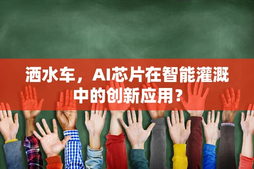 洒水车，AI芯片在智能灌溉中的创新应用？