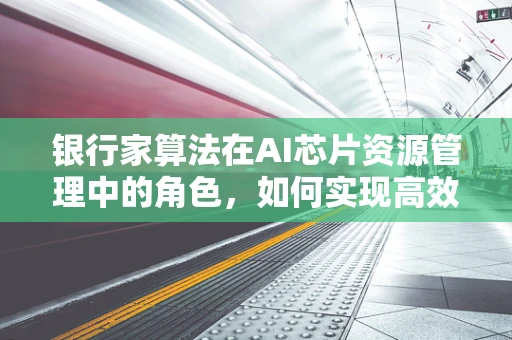 银行家算法在AI芯片资源管理中的角色，如何实现高效资源分配？