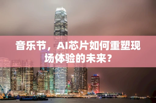 音乐节，AI芯片如何重塑现场体验的未来？