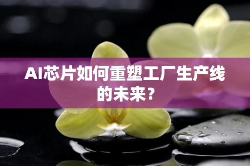 AI芯片如何重塑工厂生产线的未来？