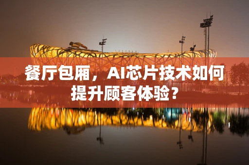 餐厅包厢，AI芯片技术如何提升顾客体验？
