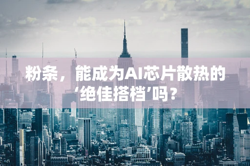 粉条，能成为AI芯片散热的‘绝佳搭档’吗？