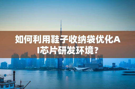 如何利用鞋子收纳袋优化AI芯片研发环境？
