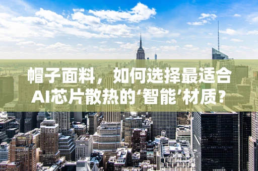 帽子面料，如何选择最适合AI芯片散热的‘智能’材质？