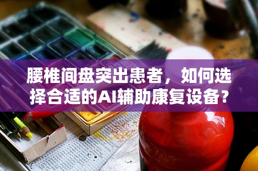 腰椎间盘突出患者，如何选择合适的AI辅助康复设备？