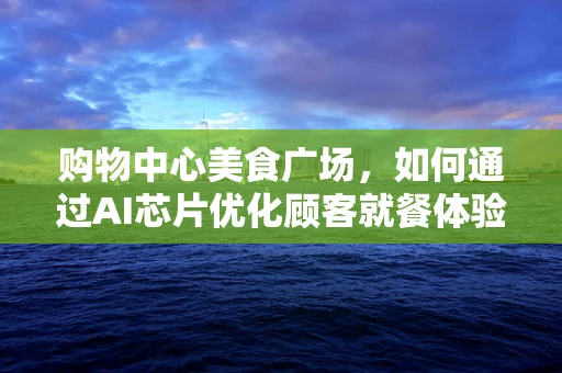 购物中心美食广场，如何通过AI芯片优化顾客就餐体验？