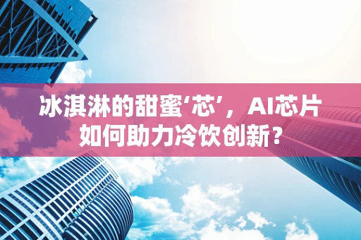 冰淇淋的甜蜜‘芯’，AI芯片如何助力冷饮创新？