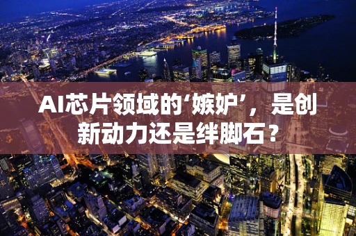 AI芯片领域的‘嫉妒’，是创新动力还是绊脚石？