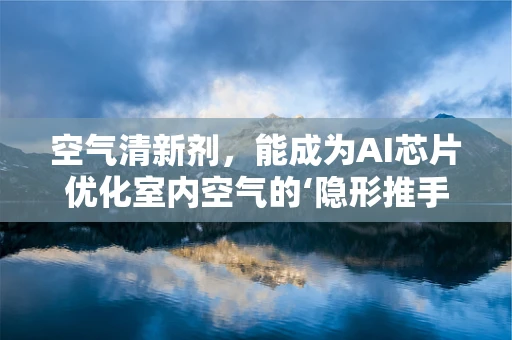 空气清新剂，能成为AI芯片优化室内空气的‘隐形推手’吗？