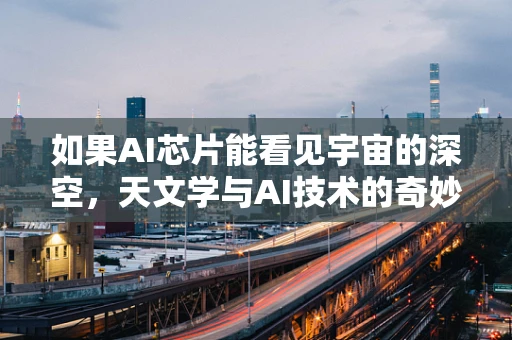 如果AI芯片能看见宇宙的深空，天文学与AI技术的奇妙碰撞？