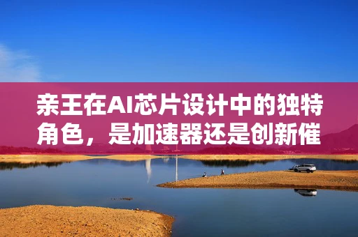 亲王在AI芯片设计中的独特角色，是加速器还是创新催化剂？