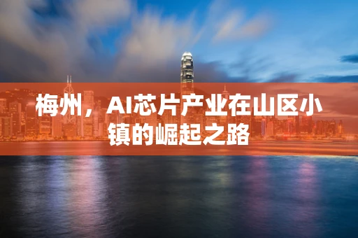 梅州，AI芯片产业在山区小镇的崛起之路