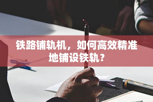铁路铺轨机，如何高效精准地铺设铁轨？