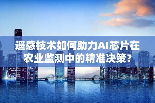 遥感技术如何助力AI芯片在农业监测中的精准决策？