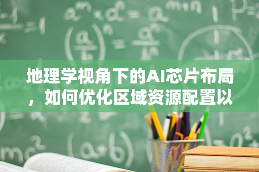 地理学视角下的AI芯片布局，如何优化区域资源配置以促进智能科技发展？