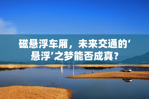 磁悬浮车厢，未来交通的‘悬浮’之梦能否成真？