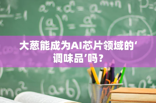 大葱能成为AI芯片领域的‘调味品’吗？