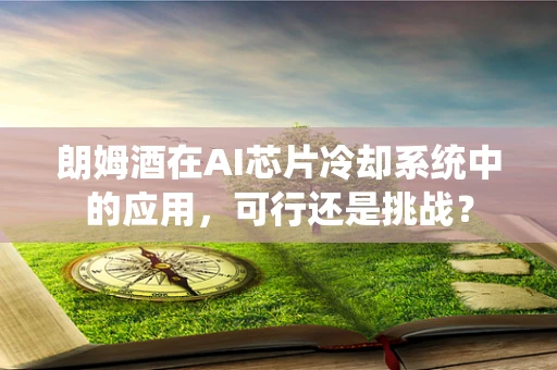 朗姆酒在AI芯片冷却系统中的应用，可行还是挑战？