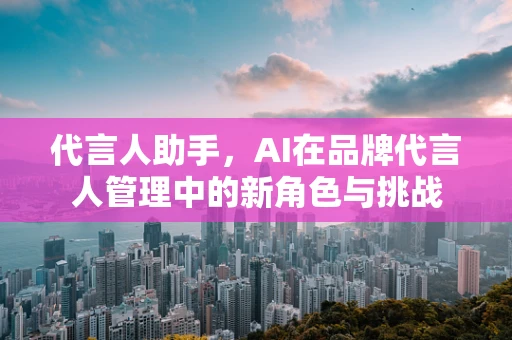 代言人助手，AI在品牌代言人管理中的新角色与挑战