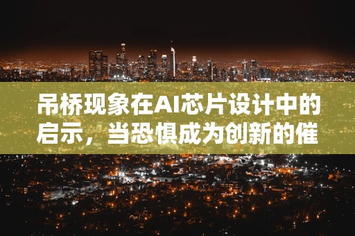 吊桥现象在AI芯片设计中的启示，当恐惧成为创新的催化剂？