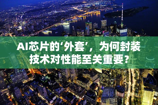 AI芯片的‘外套’，为何封装技术对性能至关重要？