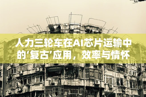 人力三轮车在AI芯片运输中的‘复古’应用，效率与情怀的碰撞
