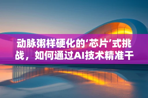 动脉粥样硬化的‘芯片’式挑战，如何通过AI技术精准干预？