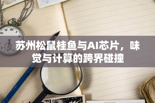 苏州松鼠桂鱼与AI芯片，味觉与计算的跨界碰撞
