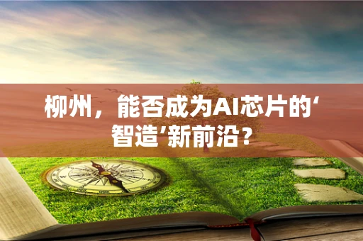 柳州，能否成为AI芯片的‘智造’新前沿？