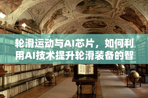 轮滑运动与AI芯片，如何利用AI技术提升轮滑装备的智能化？