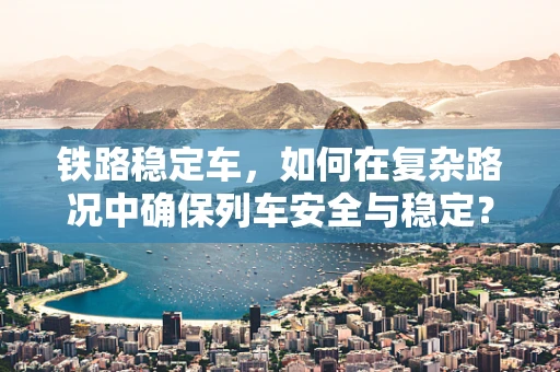 铁路稳定车，如何在复杂路况中确保列车安全与稳定？