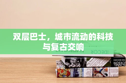 双层巴士，城市流动的科技与复古交响