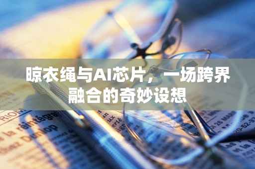 晾衣绳与AI芯片，一场跨界融合的奇妙设想