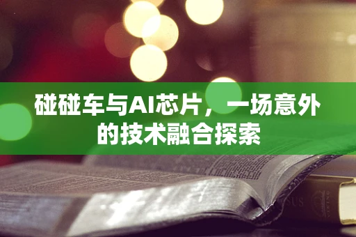 碰碰车与AI芯片，一场意外的技术融合探索