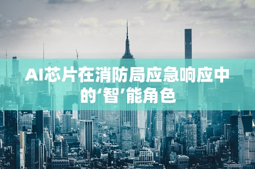 AI芯片在消防局应急响应中的‘智’能角色