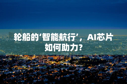 轮船的‘智能航行’，AI芯片如何助力？