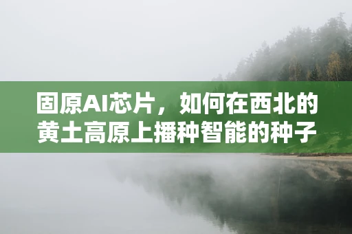 固原AI芯片，如何在西北的黄土高原上播种智能的种子？