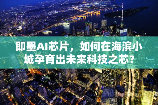 即墨AI芯片，如何在海滨小城孕育出未来科技之芯？