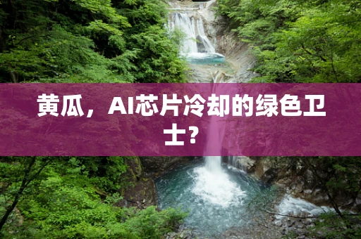 黄瓜，AI芯片冷却的绿色卫士？