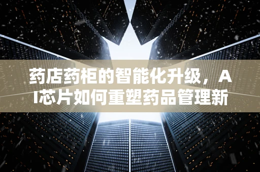 药店药柜的智能化升级，AI芯片如何重塑药品管理新生态？