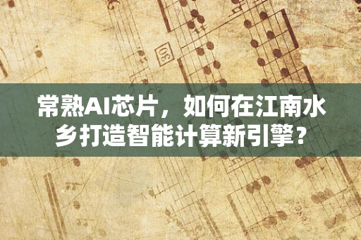 常熟AI芯片，如何在江南水乡打造智能计算新引擎？