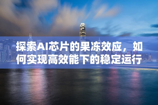 探索AI芯片的果冻效应，如何实现高效能下的稳定运行？