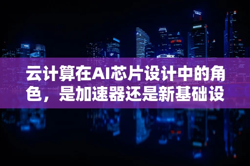 云计算在AI芯片设计中的角色，是加速器还是新基础设施？