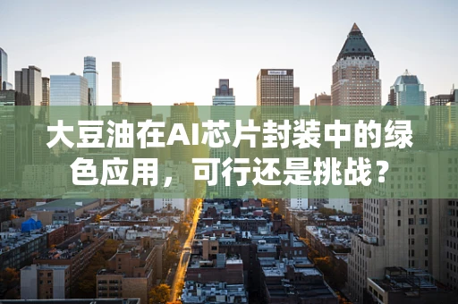 大豆油在AI芯片封装中的绿色应用，可行还是挑战？