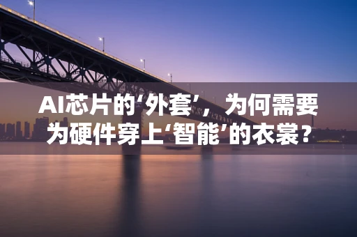 AI芯片的‘外套’，为何需要为硬件穿上‘智能’的衣裳？
