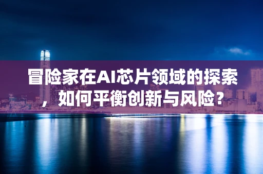 冒险家在AI芯片领域的探索，如何平衡创新与风险？