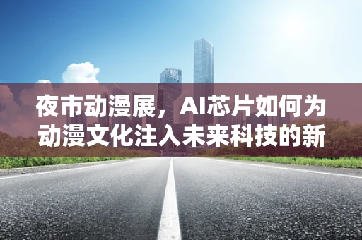 夜市动漫展，AI芯片如何为动漫文化注入未来科技的新鲜血液？