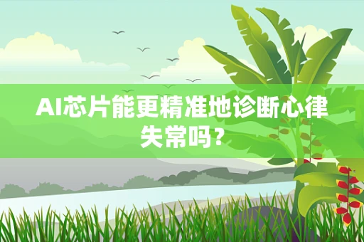 AI芯片能更精准地诊断心律失常吗？
