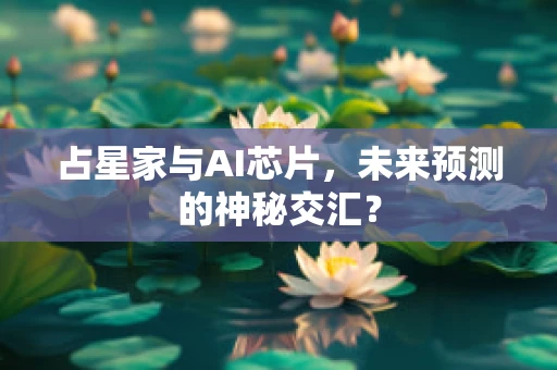 占星家与AI芯片，未来预测的神秘交汇？